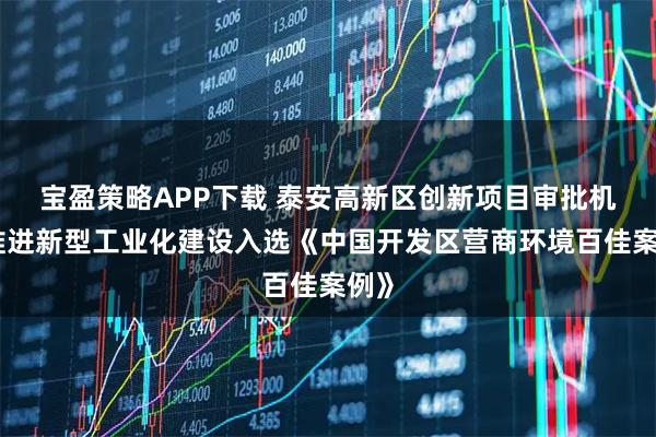 宝盈策略APP下载 泰安高新区创新项目审批机制推进新型工业化建设入选《中国开发区营商环境百佳案例》