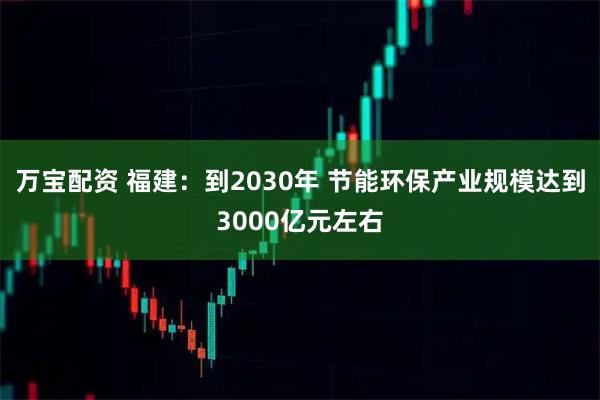 万宝配资 福建：到2030年 节能环保产业规模达到3000亿元左右
