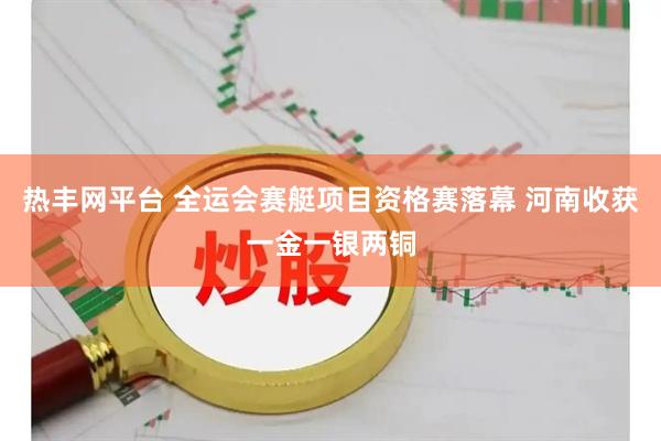 热丰网平台 全运会赛艇项目资格赛落幕 河南收获一金一银两铜
