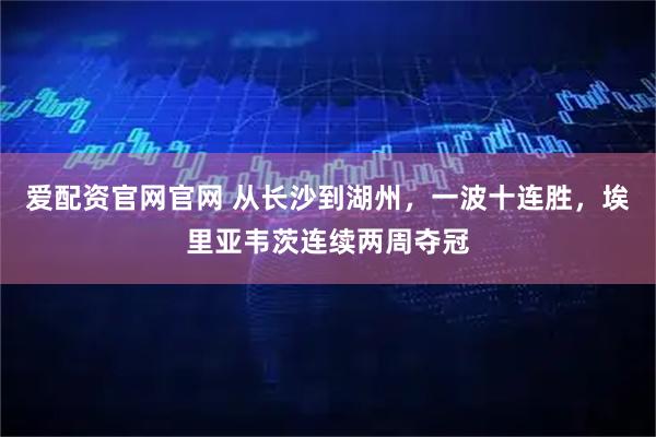 爱配资官网官网 从长沙到湖州，一波十连胜，埃里亚韦茨连续两周夺冠
