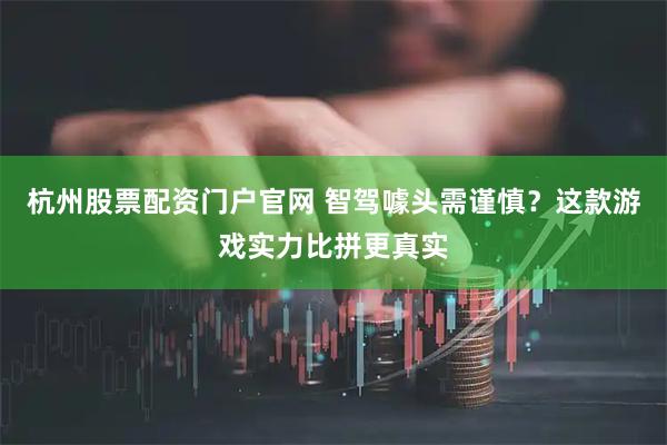 杭州股票配资门户官网 智驾噱头需谨慎？这款游戏实力比拼更真实