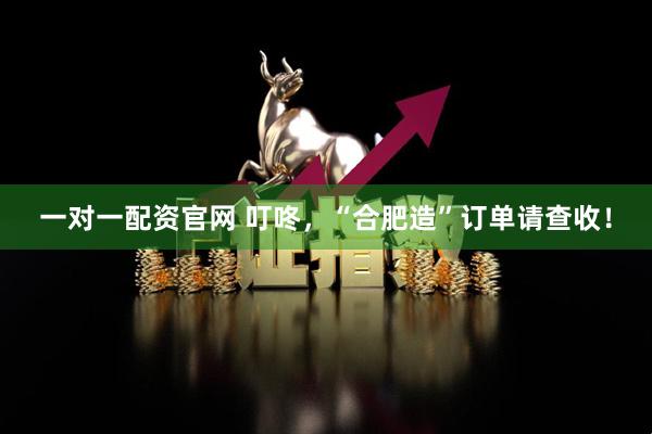 一对一配资官网 叮咚，“合肥造”订单请查收！