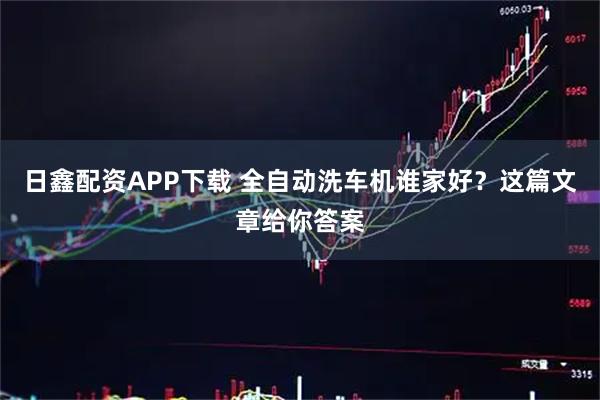日鑫配资APP下载 全自动洗车机谁家好？这篇文章给你答案