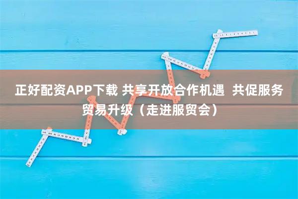 正好配资APP下载 共享开放合作机遇  共促服务贸易升级（走进服贸会）