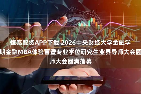 恒泰配资APP下载 2026中央财经大学金融学院第四期金融MBA体验营暨专业学位研究生业界导师大会圆满落幕
