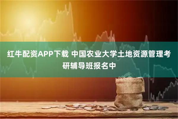 红牛配资APP下载 中国农业大学土地资源管理考研辅导班报名中