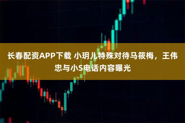 长春配资APP下载 小玥儿特殊对待马筱梅，王伟忠与小S电话内容曝光