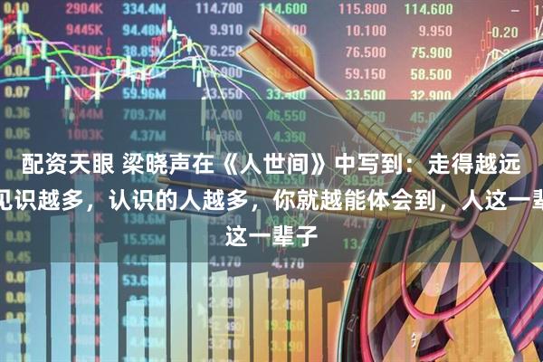 配资天眼 梁晓声在《人世间》中写到：走得越远，见识越多，认识的人越多，你就越能体会到，人这一辈子