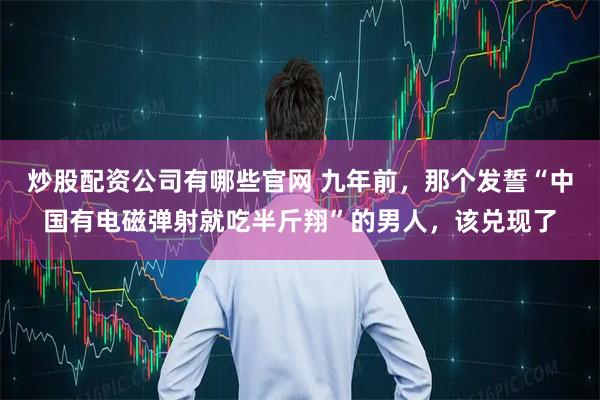 炒股配资公司有哪些官网 九年前，那个发誓“中国有电磁弹射就吃半斤翔”的男人，该兑现了