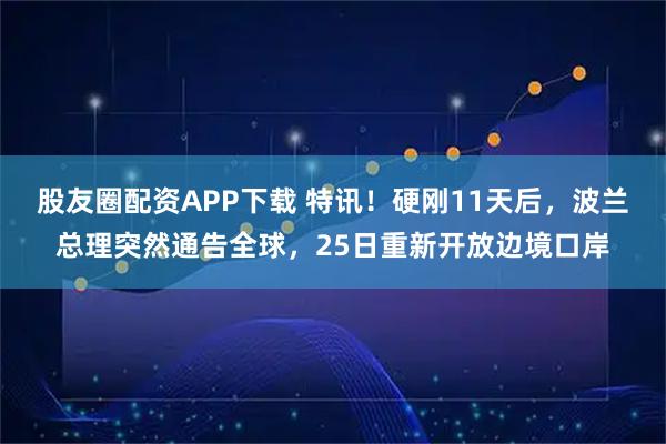 股友圈配资APP下载 特讯！硬刚11天后，波兰总理突然通告全球，25日重新开放边境口岸