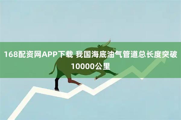 168配资网APP下载 我国海底油气管道总长度突破10000公里