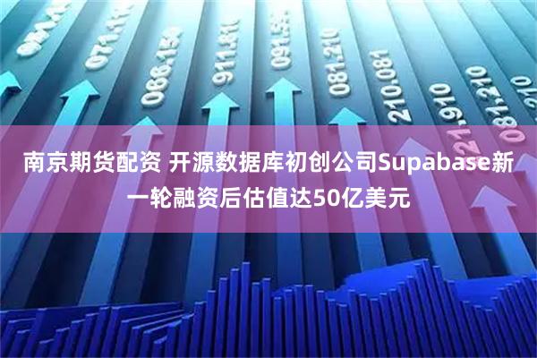 南京期货配资 开源数据库初创公司Supabase新一轮融资后估值达50亿美元