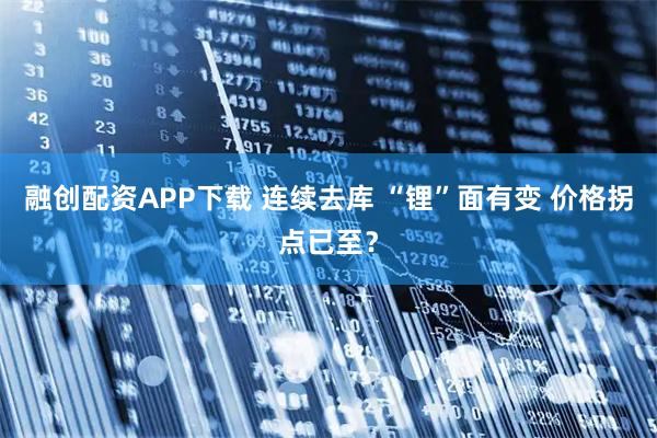 融创配资APP下载 连续去库 “锂”面有变 价格拐点已至？