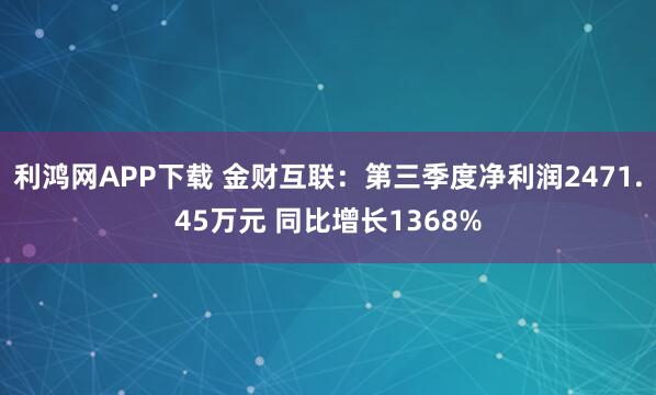利鸿网APP下载 金财互联：第三季度净利润2471.45万元 同比增长1368%