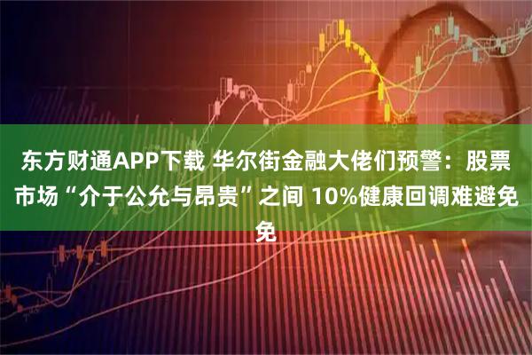 东方财通APP下载 华尔街金融大佬们预警：股票市场“介于公允与昂贵”之间 10%健康回调难避免
