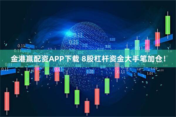 金港赢配资APP下载 8股杠杆资金大手笔加仓！