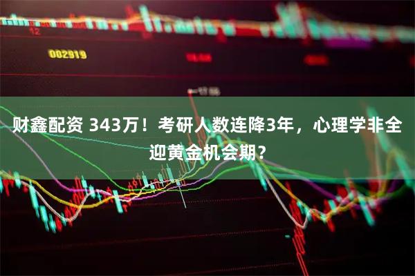 财鑫配资 343万！考研人数连降3年，心理学非全迎黄金机会期？