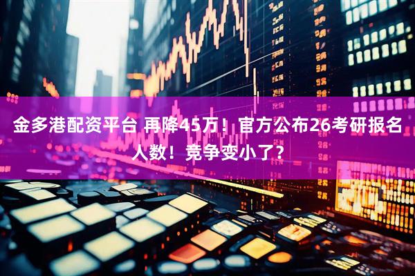 金多港配资平台 再降45万！官方公布26考研报名人数！竞争变小了？