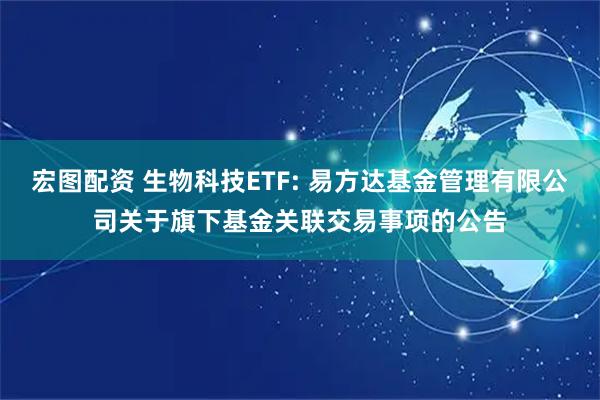 宏图配资 生物科技ETF: 易方达基金管理有限公司关于旗下基金关联交易事项的公告