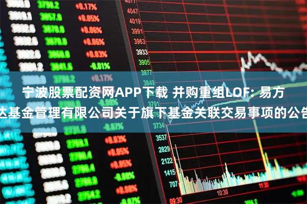 宁波股票配资网APP下载 并购重组LOF: 易方达基金管理有限公司关于旗下基金关联交易事项的公告