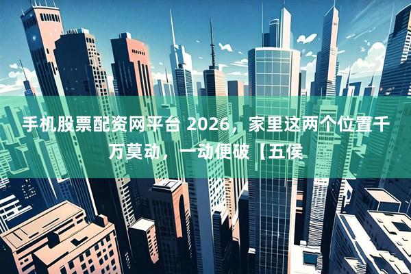 手机股票配资网平台 2026，家里这两个位置千万莫动，一动便破【五侯