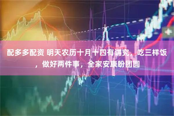 配多多配资 明天农历十月十四有讲究，吃三样饭，做好两件事，全家安康盼团圆