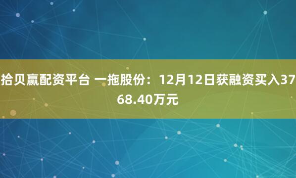 拾贝赢配资平台 一拖股份：12月12日获融资买入3768.40万元