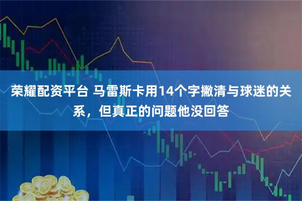 荣耀配资平台 马雷斯卡用14个字撇清与球迷的关系，但真正的问题他没回答