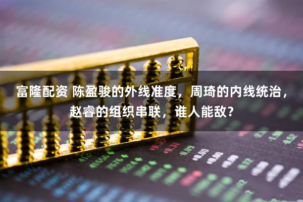 富隆配资 陈盈骏的外线准度，周琦的内线统治，赵睿的组织串联，谁人能敌？