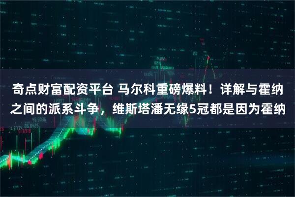 奇点财富配资平台 马尔科重磅爆料！详解与霍纳之间的派系斗争，维斯塔潘无缘5冠都是因为霍纳