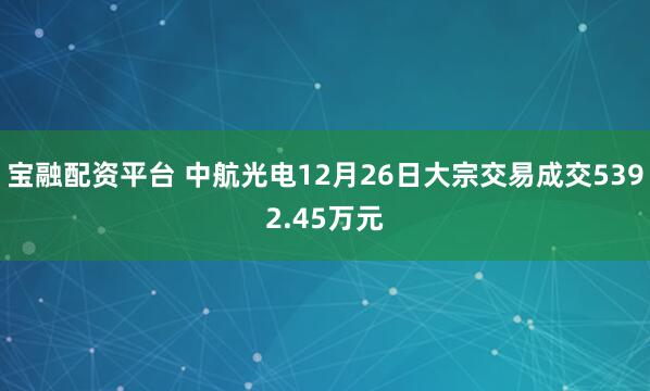 宝融配资平台 中航光电12月26日大宗交易成交5392.45万元