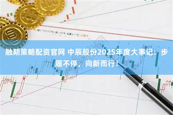 融期策略配资官网 中辰股份2025年度大事记：步履不停，向新而行！