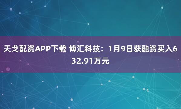 天戈配资APP下载 博汇科技：1月9日获融资买入632.91万元