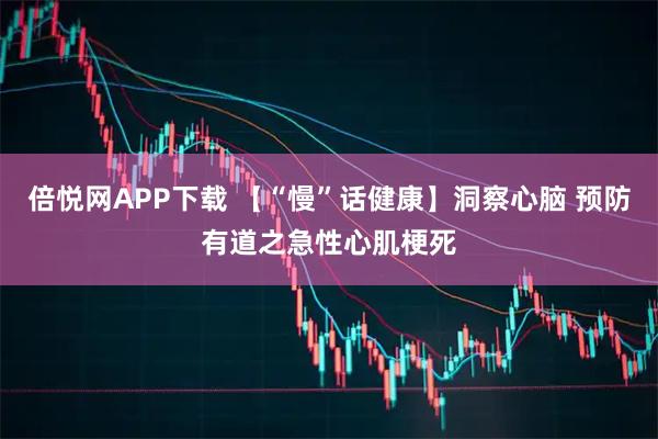 倍悦网APP下载 【“慢”话健康】洞察心脑 预防有道之急性心肌梗死