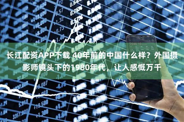 长江配资APP下载 40年前的中国什么样？外国摄影师镜头下的1980年代，让人感慨万千
