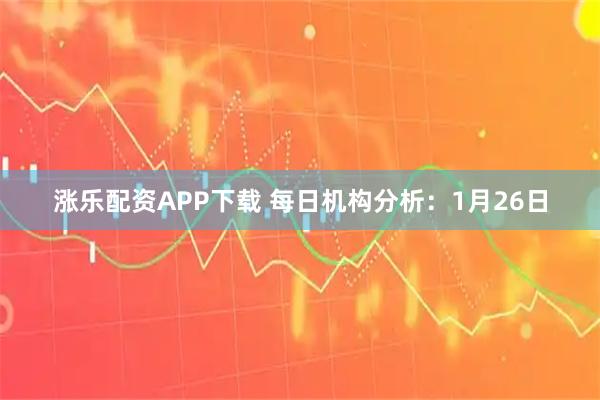 涨乐配资APP下载 每日机构分析：1月26日