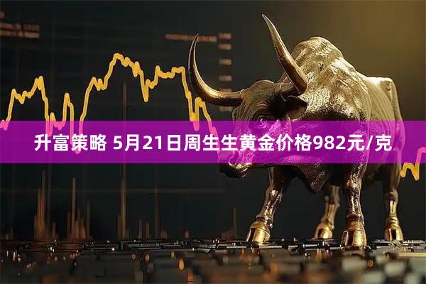 升富策略 5月21日周生生黄金价格982元/克
