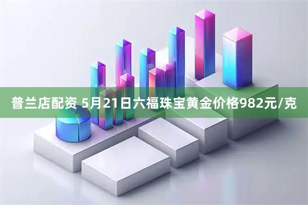 普兰店配资 5月21日六福珠宝黄金价格982元/克
