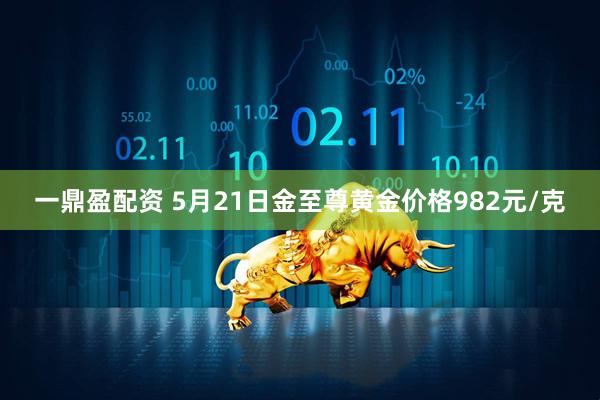 一鼎盈配资 5月21日金至尊黄金价格982元/克