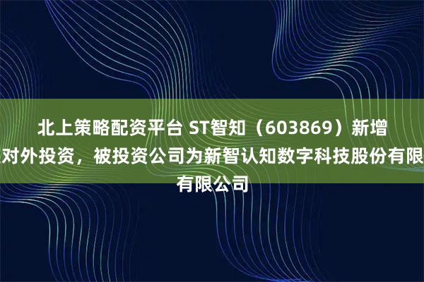 北上策略配资平台 ST智知（603869）新增一起对外投资，被投资公司为新智认知数字科技股份有限公司