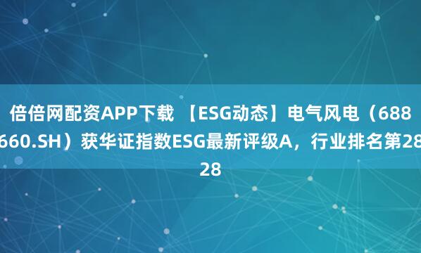 倍倍网配资APP下载 【ESG动态】电气风电（688660.SH）获华证指数ESG最新评级A，行业排名第28
