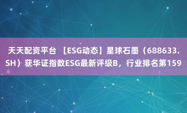 天天配资平台 【ESG动态】星球石墨（688633.SH）获华证指数ESG最新评级B，行业排名第159