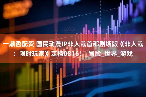 一鼎盈配资 国民动漫IP非人哉首部剧场版《非人哉：限时玩家》定档0816！_冒险_世界_游戏