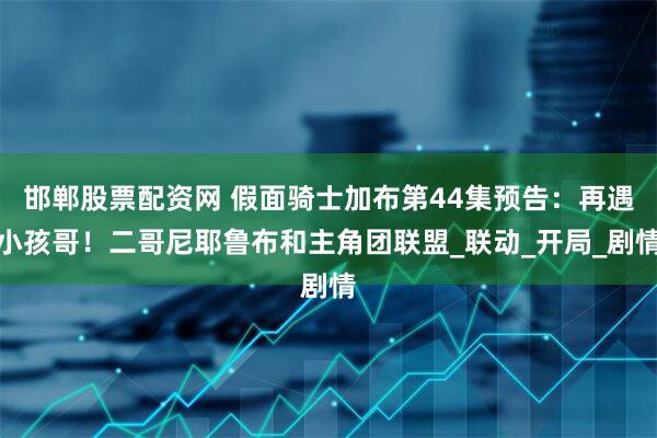邯郸股票配资网 假面骑士加布第44集预告：再遇小孩哥！二哥尼耶鲁布和主角团联盟_联动_开局_剧情