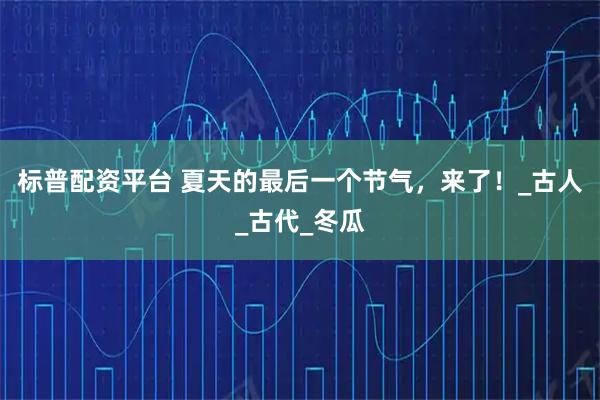 标普配资平台 夏天的最后一个节气，来了！_古人_古代_冬瓜