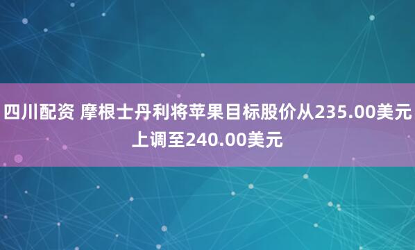 四川配资 摩根士丹利将苹果目标股价从235.00美元上调至240.00美元