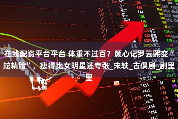 在线配资平台平台 体重不过百？颜心记罗云熙变“蛇精脸”，瘦得比女明星还夸张_宋轶_古偶剧_剧里