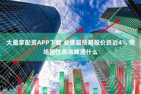 大盈家配资APP下载 业绩超预期股价跌近4% 市场担忧燕京啤酒什么