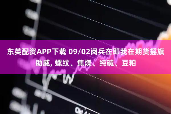 东英配资APP下载 09/02阅兵在即我在期货摇旗助威, 螺纹、焦煤、纯碱、豆粕