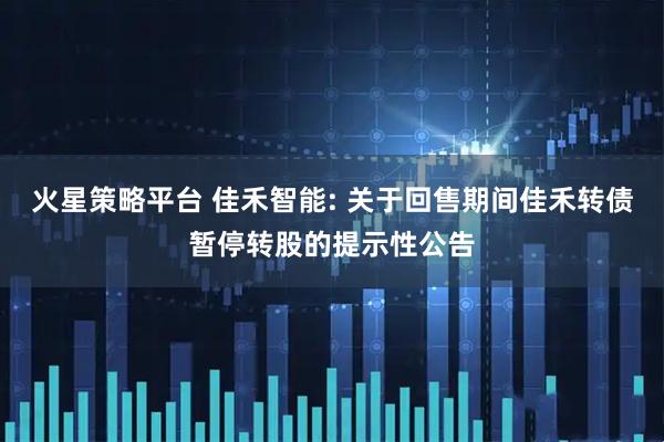 火星策略平台 佳禾智能: 关于回售期间佳禾转债暂停转股的提示性公告